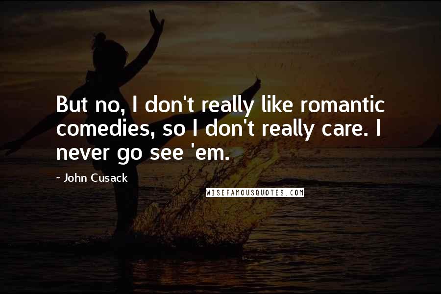 John Cusack Quotes: But no, I don't really like romantic comedies, so I don't really care. I never go see 'em.