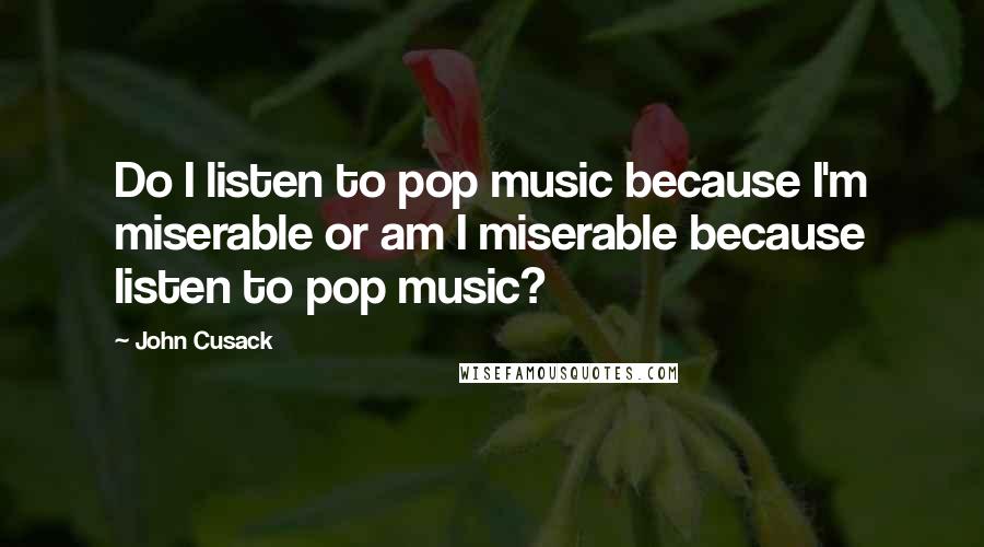 John Cusack Quotes: Do I listen to pop music because I'm miserable or am I miserable because listen to pop music?