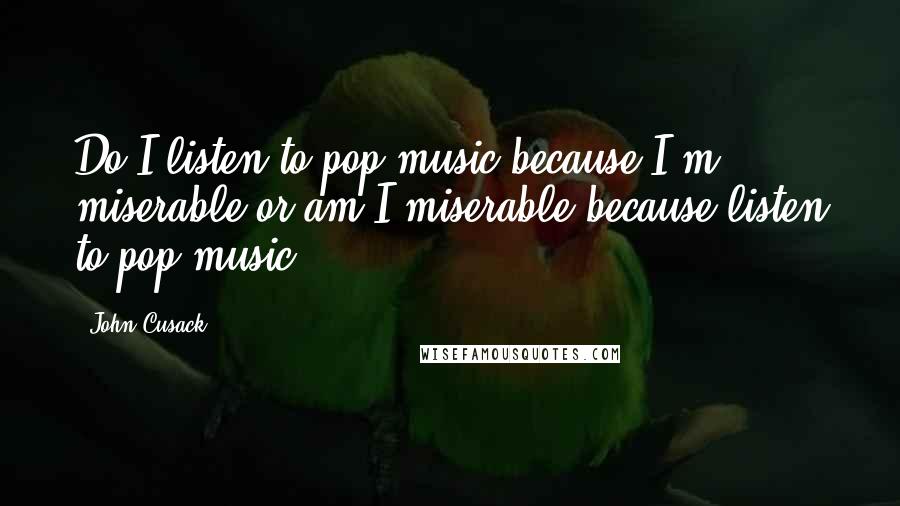 John Cusack Quotes: Do I listen to pop music because I'm miserable or am I miserable because listen to pop music?