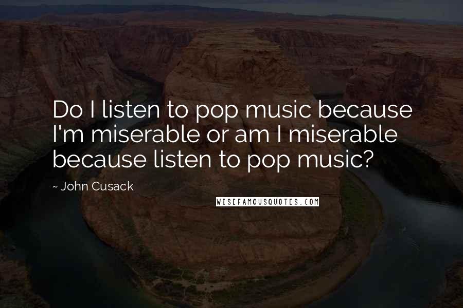 John Cusack Quotes: Do I listen to pop music because I'm miserable or am I miserable because listen to pop music?