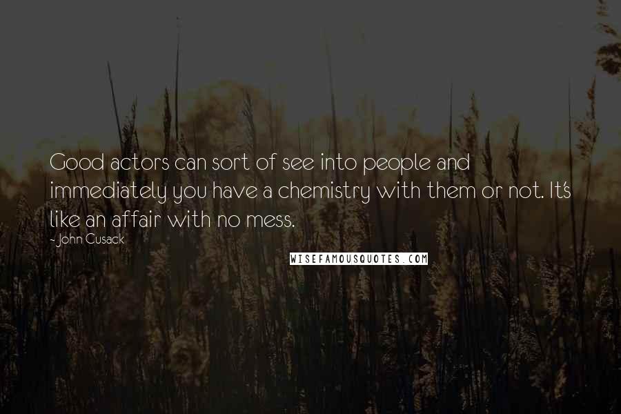 John Cusack Quotes: Good actors can sort of see into people and immediately you have a chemistry with them or not. It's like an affair with no mess.