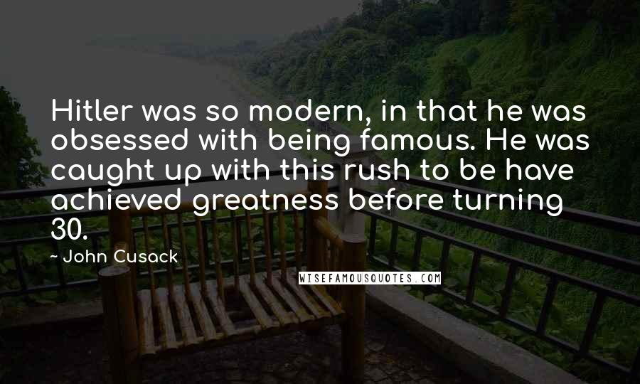 John Cusack Quotes: Hitler was so modern, in that he was obsessed with being famous. He was caught up with this rush to be have achieved greatness before turning 30.