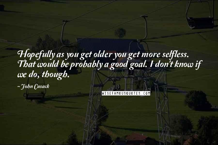 John Cusack Quotes: Hopefully as you get older you get more selfless. That would be probably a good goal. I don't know if we do, though.
