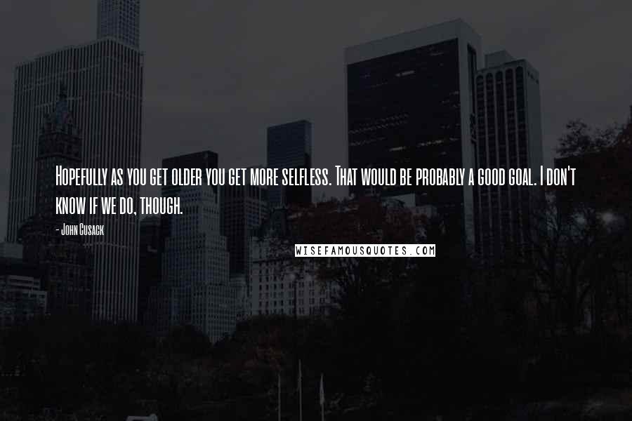 John Cusack Quotes: Hopefully as you get older you get more selfless. That would be probably a good goal. I don't know if we do, though.