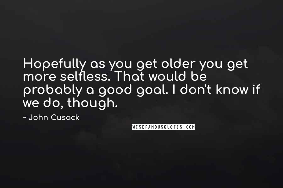 John Cusack Quotes: Hopefully as you get older you get more selfless. That would be probably a good goal. I don't know if we do, though.