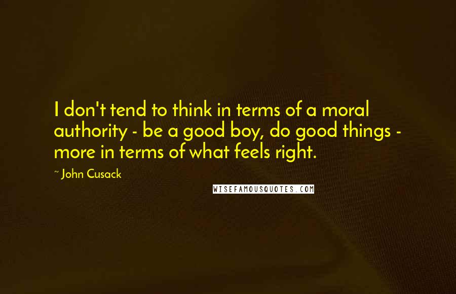 John Cusack Quotes: I don't tend to think in terms of a moral authority - be a good boy, do good things - more in terms of what feels right.