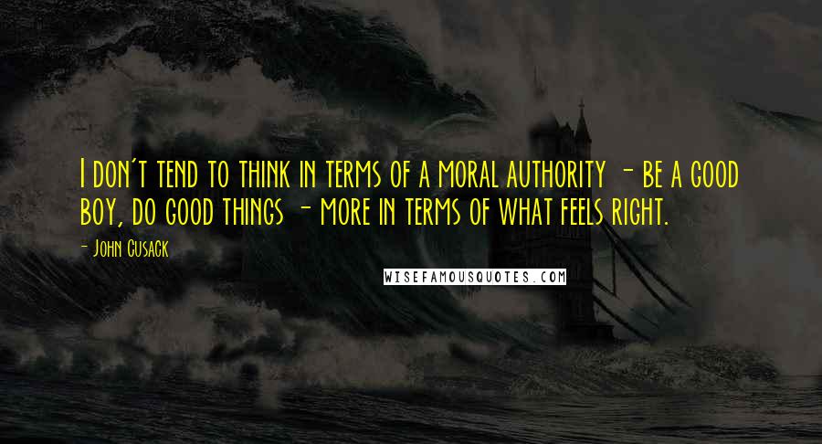 John Cusack Quotes: I don't tend to think in terms of a moral authority - be a good boy, do good things - more in terms of what feels right.