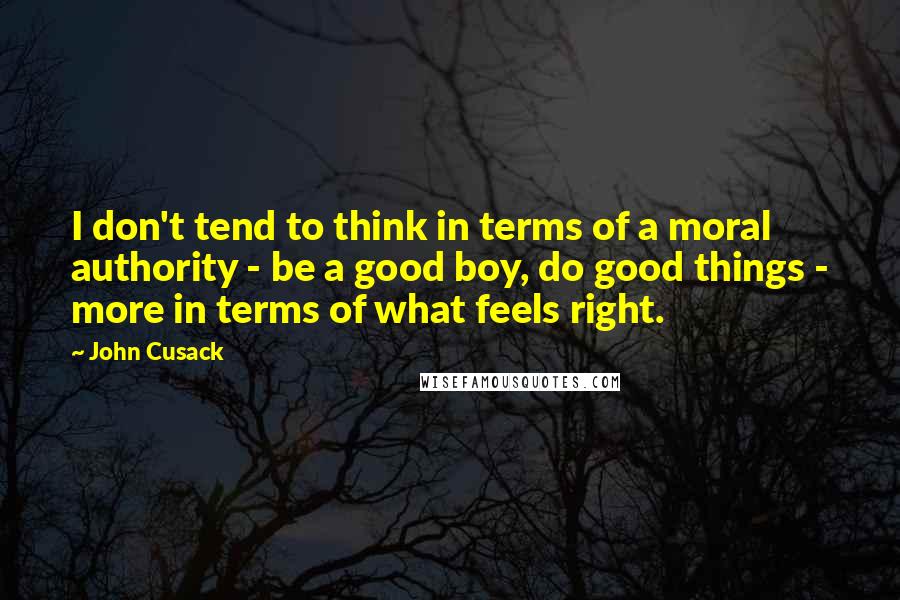John Cusack Quotes: I don't tend to think in terms of a moral authority - be a good boy, do good things - more in terms of what feels right.