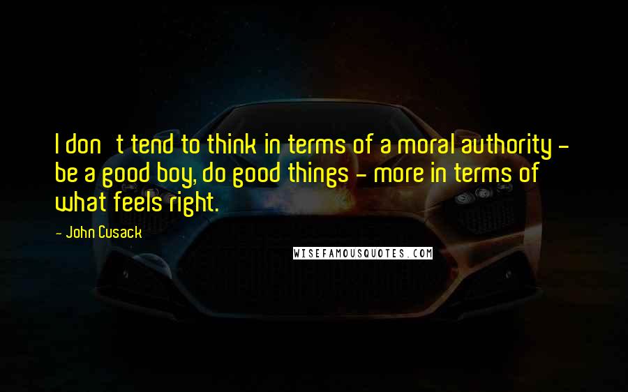 John Cusack Quotes: I don't tend to think in terms of a moral authority - be a good boy, do good things - more in terms of what feels right.