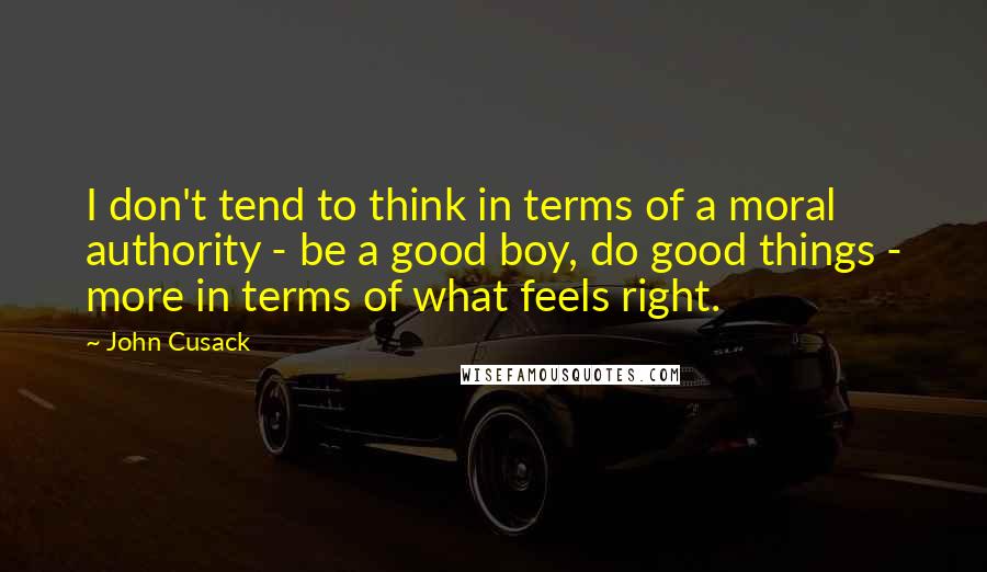 John Cusack Quotes: I don't tend to think in terms of a moral authority - be a good boy, do good things - more in terms of what feels right.