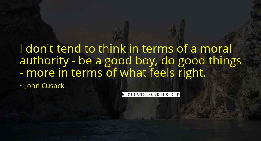 John Cusack Quotes: I don't tend to think in terms of a moral authority - be a good boy, do good things - more in terms of what feels right.