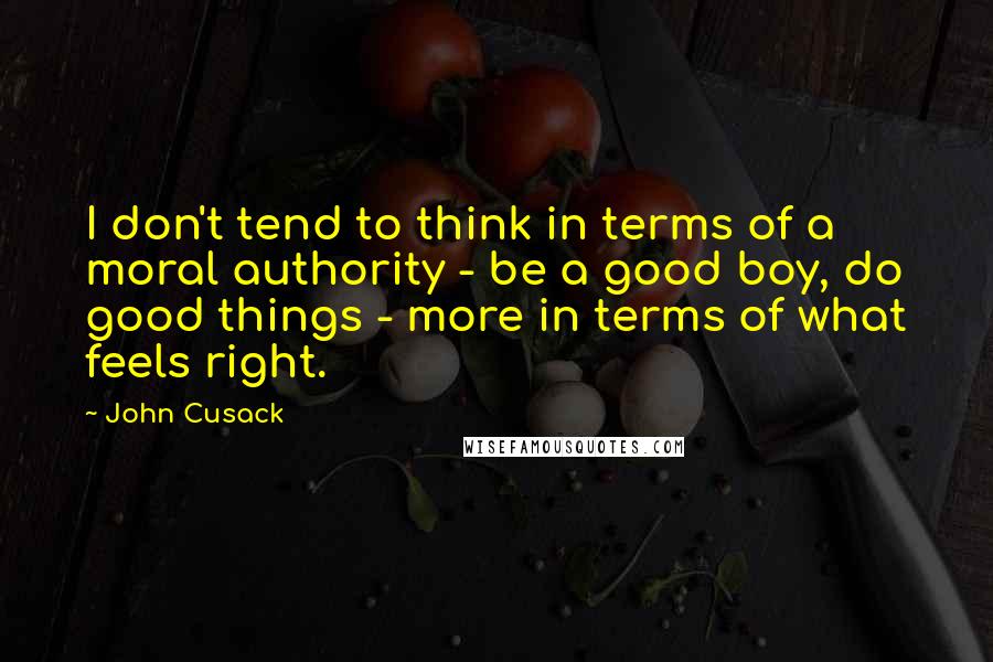 John Cusack Quotes: I don't tend to think in terms of a moral authority - be a good boy, do good things - more in terms of what feels right.