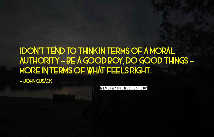 John Cusack Quotes: I don't tend to think in terms of a moral authority - be a good boy, do good things - more in terms of what feels right.