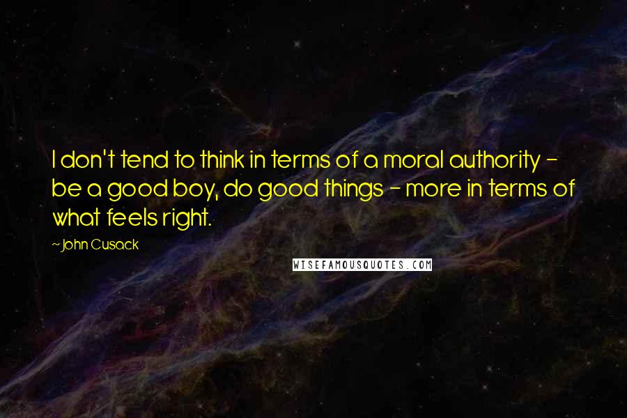 John Cusack Quotes: I don't tend to think in terms of a moral authority - be a good boy, do good things - more in terms of what feels right.