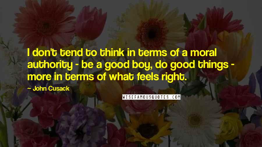 John Cusack Quotes: I don't tend to think in terms of a moral authority - be a good boy, do good things - more in terms of what feels right.