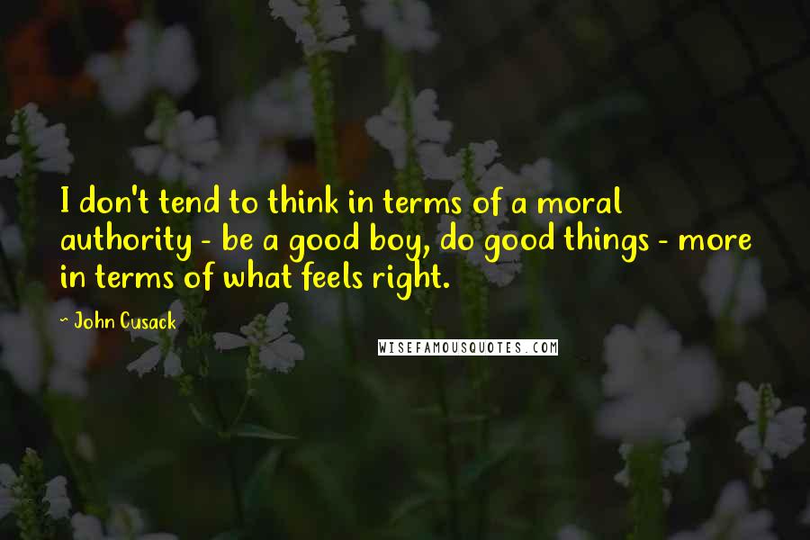 John Cusack Quotes: I don't tend to think in terms of a moral authority - be a good boy, do good things - more in terms of what feels right.