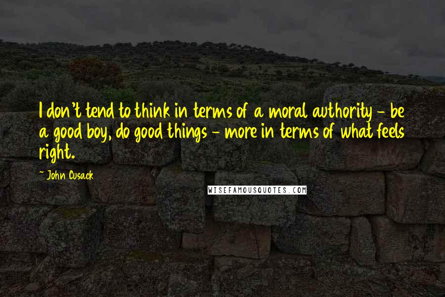 John Cusack Quotes: I don't tend to think in terms of a moral authority - be a good boy, do good things - more in terms of what feels right.