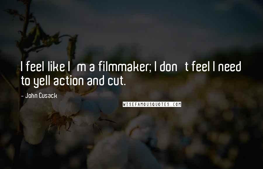 John Cusack Quotes: I feel like I'm a filmmaker; I don't feel I need to yell action and cut.