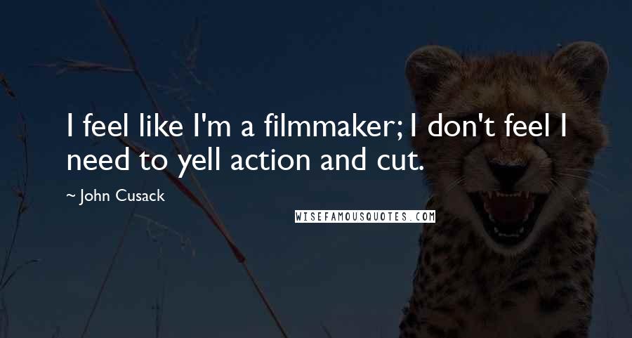 John Cusack Quotes: I feel like I'm a filmmaker; I don't feel I need to yell action and cut.