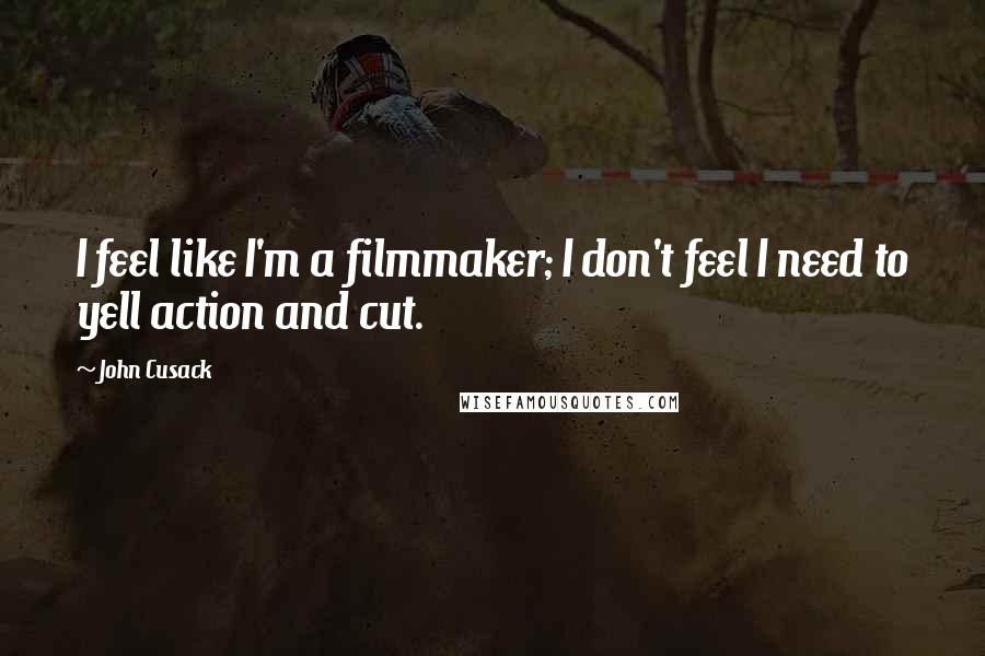 John Cusack Quotes: I feel like I'm a filmmaker; I don't feel I need to yell action and cut.