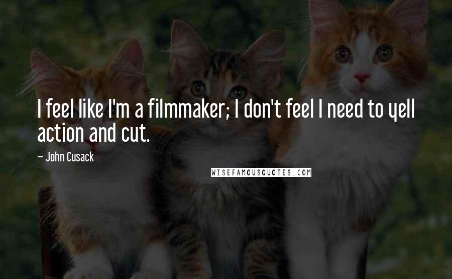 John Cusack Quotes: I feel like I'm a filmmaker; I don't feel I need to yell action and cut.