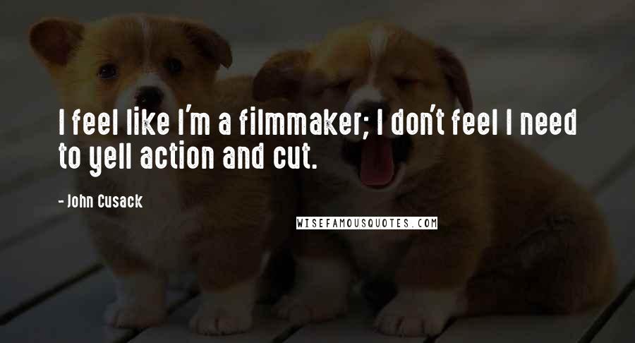 John Cusack Quotes: I feel like I'm a filmmaker; I don't feel I need to yell action and cut.