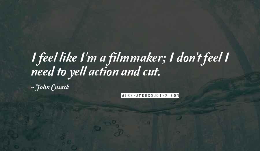 John Cusack Quotes: I feel like I'm a filmmaker; I don't feel I need to yell action and cut.