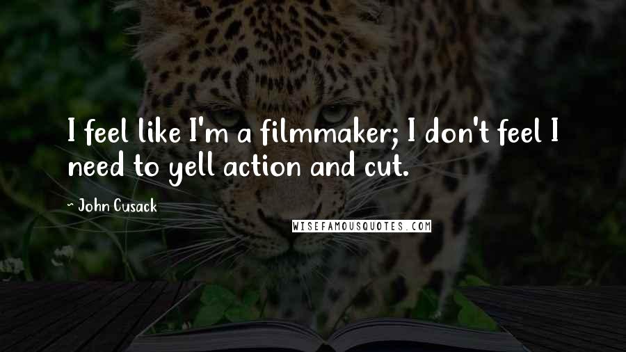 John Cusack Quotes: I feel like I'm a filmmaker; I don't feel I need to yell action and cut.