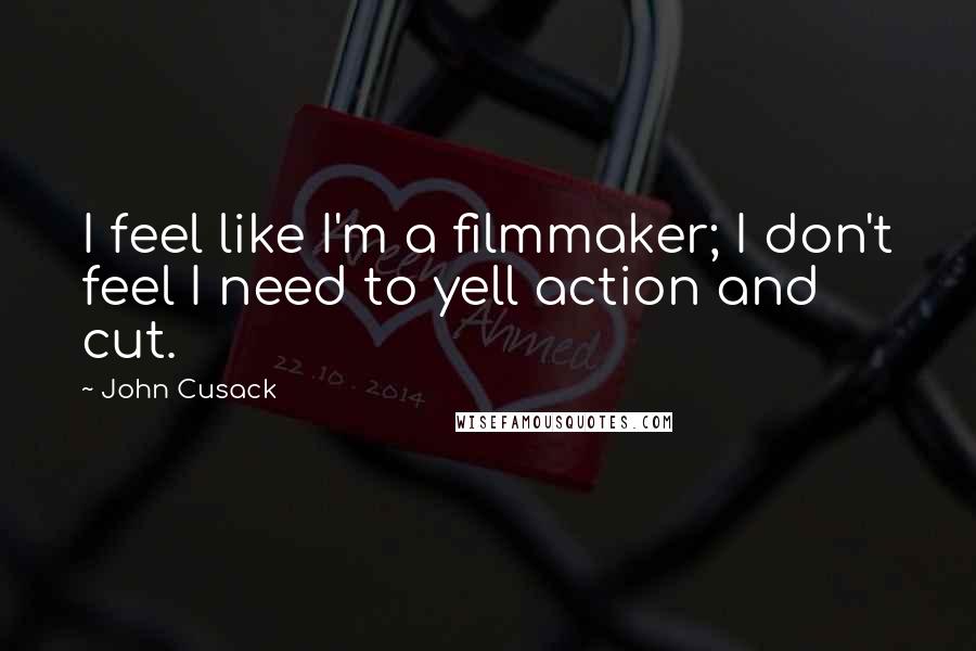 John Cusack Quotes: I feel like I'm a filmmaker; I don't feel I need to yell action and cut.