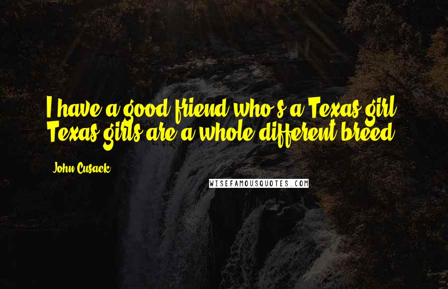 John Cusack Quotes: I have a good friend who's a Texas girl; Texas girls are a whole different breed.