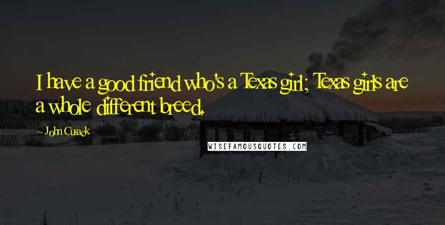 John Cusack Quotes: I have a good friend who's a Texas girl; Texas girls are a whole different breed.