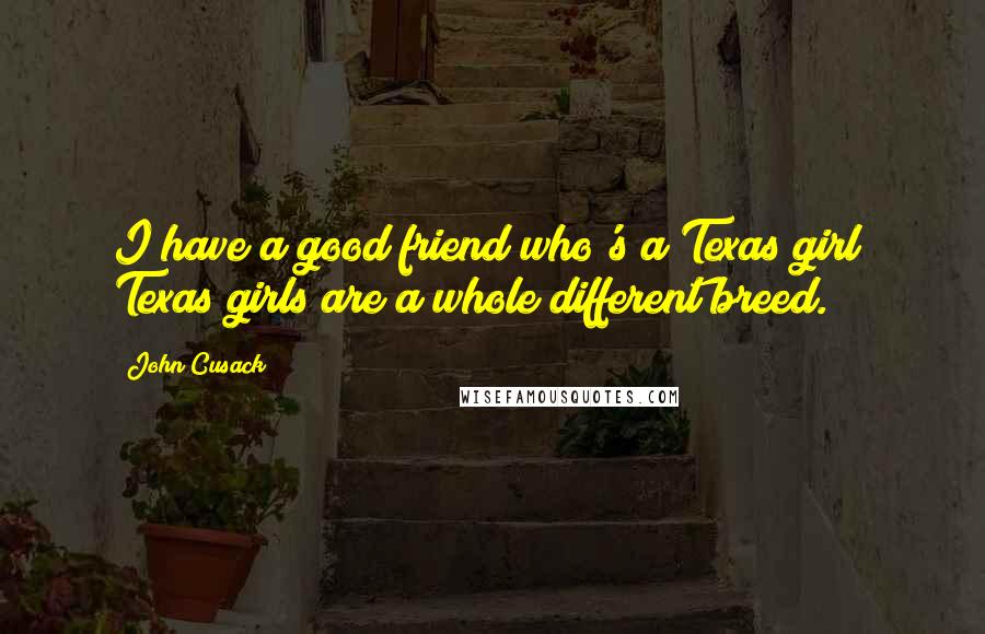 John Cusack Quotes: I have a good friend who's a Texas girl; Texas girls are a whole different breed.