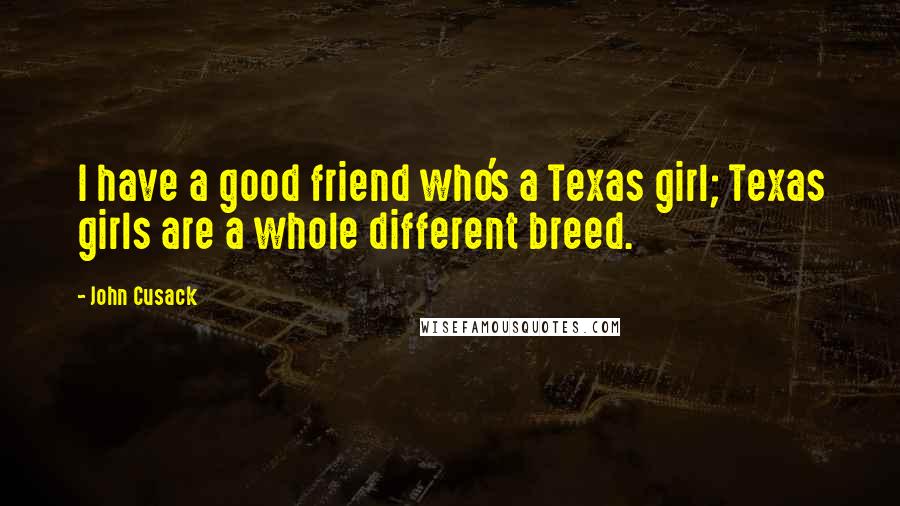 John Cusack Quotes: I have a good friend who's a Texas girl; Texas girls are a whole different breed.