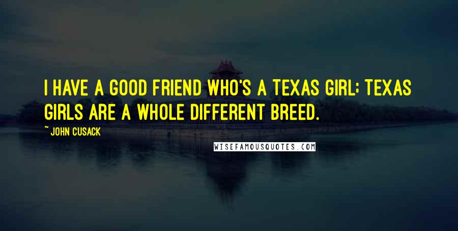 John Cusack Quotes: I have a good friend who's a Texas girl; Texas girls are a whole different breed.