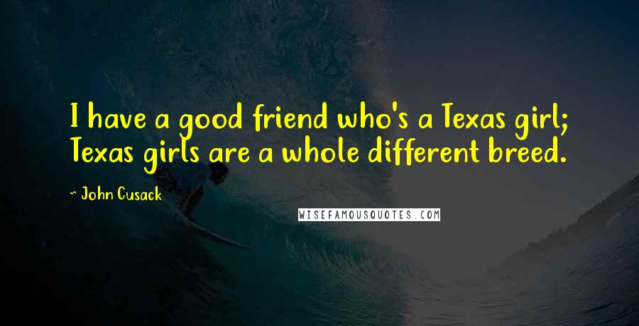 John Cusack Quotes: I have a good friend who's a Texas girl; Texas girls are a whole different breed.
