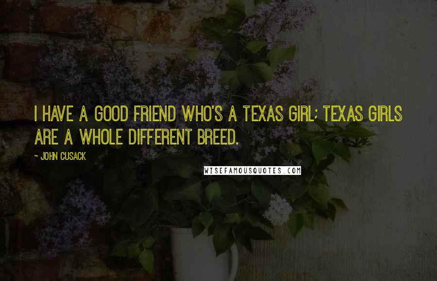 John Cusack Quotes: I have a good friend who's a Texas girl; Texas girls are a whole different breed.