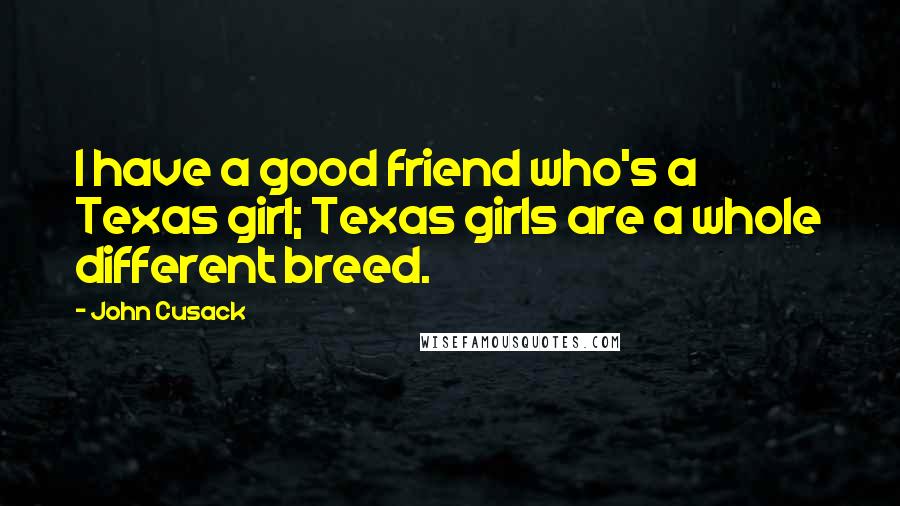 John Cusack Quotes: I have a good friend who's a Texas girl; Texas girls are a whole different breed.