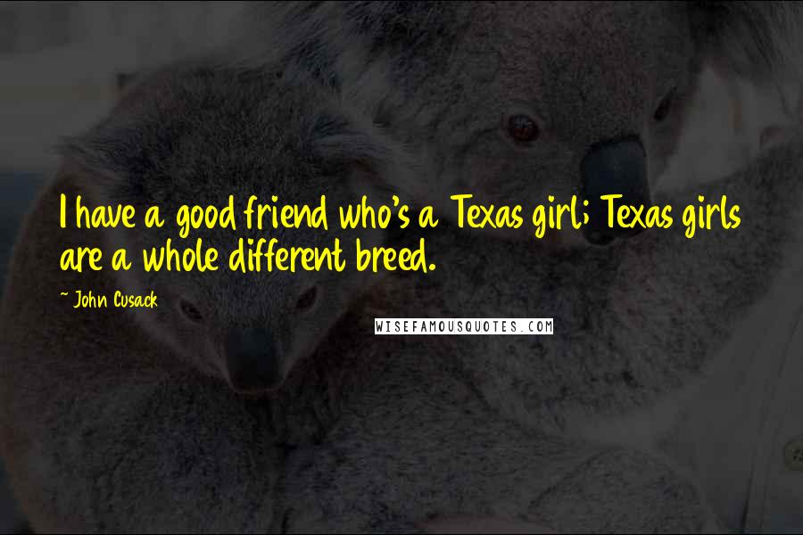 John Cusack Quotes: I have a good friend who's a Texas girl; Texas girls are a whole different breed.