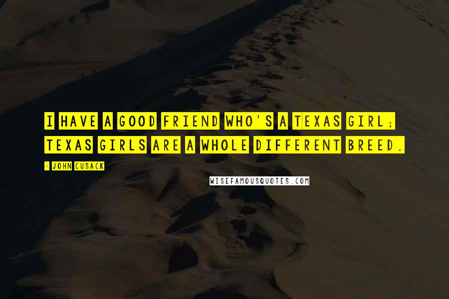 John Cusack Quotes: I have a good friend who's a Texas girl; Texas girls are a whole different breed.