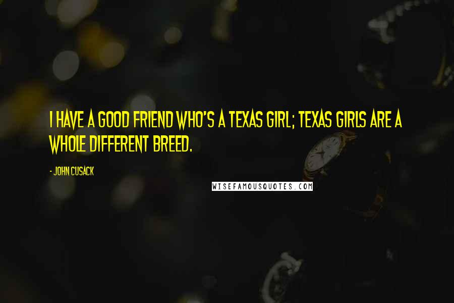John Cusack Quotes: I have a good friend who's a Texas girl; Texas girls are a whole different breed.