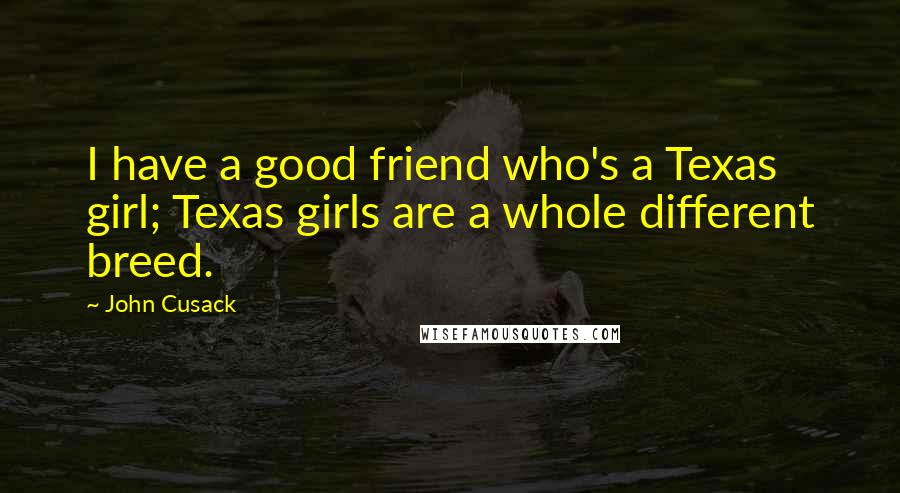John Cusack Quotes: I have a good friend who's a Texas girl; Texas girls are a whole different breed.