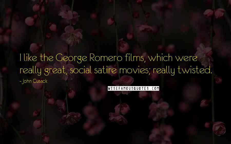 John Cusack Quotes: I like the George Romero films, which were really great, social satire movies; really twisted.