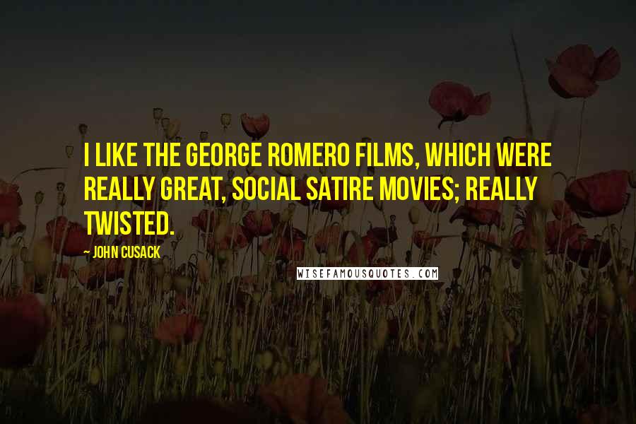 John Cusack Quotes: I like the George Romero films, which were really great, social satire movies; really twisted.