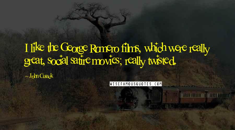 John Cusack Quotes: I like the George Romero films, which were really great, social satire movies; really twisted.