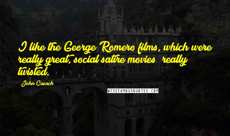 John Cusack Quotes: I like the George Romero films, which were really great, social satire movies; really twisted.