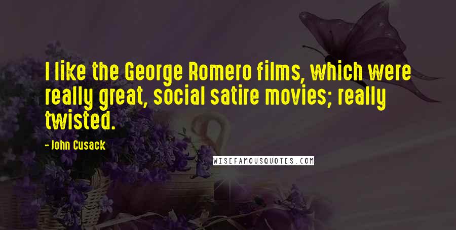 John Cusack Quotes: I like the George Romero films, which were really great, social satire movies; really twisted.