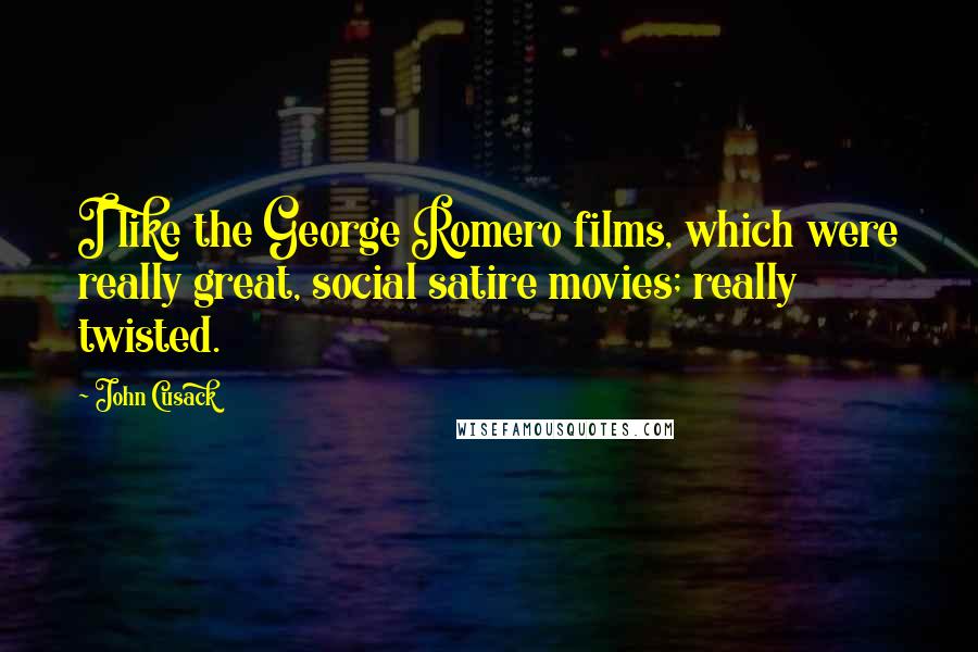 John Cusack Quotes: I like the George Romero films, which were really great, social satire movies; really twisted.