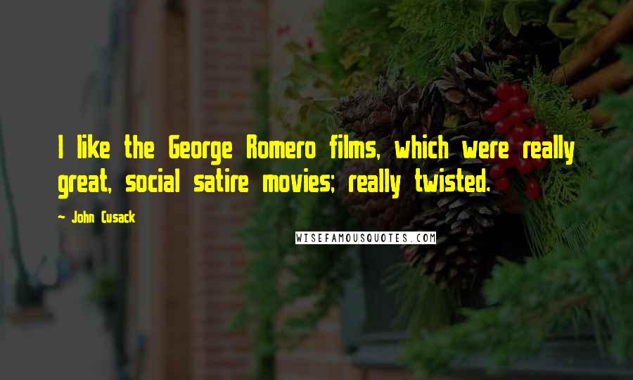 John Cusack Quotes: I like the George Romero films, which were really great, social satire movies; really twisted.