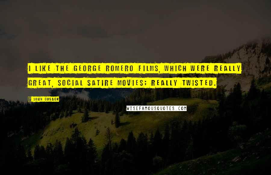 John Cusack Quotes: I like the George Romero films, which were really great, social satire movies; really twisted.