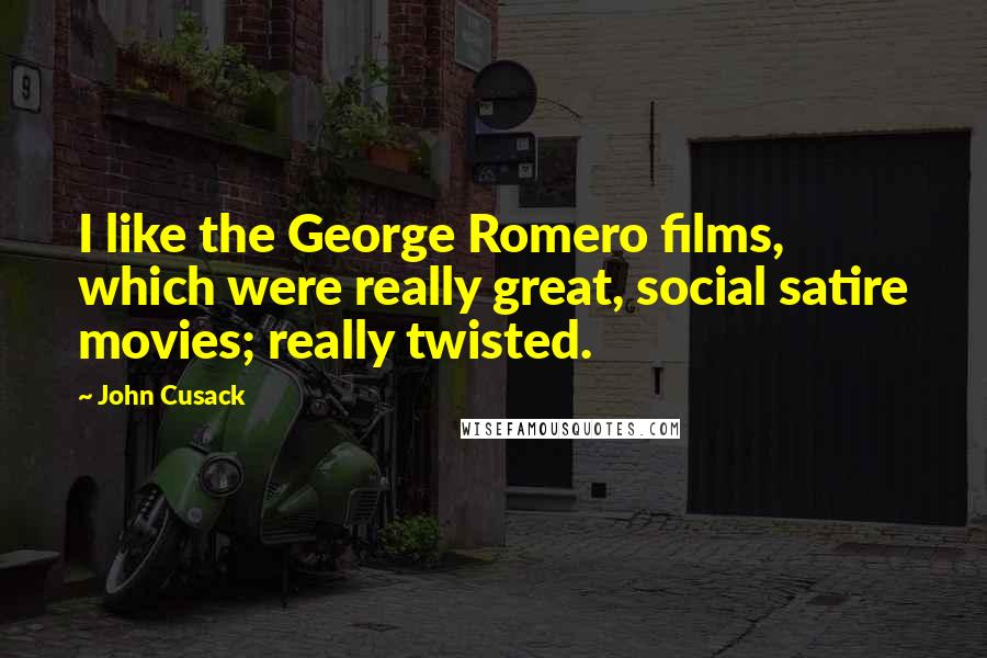 John Cusack Quotes: I like the George Romero films, which were really great, social satire movies; really twisted.